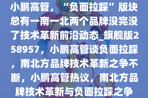 小鹏高管，“负面拉踩”版块总有一南一北两个品牌没完没了技术革新前沿动态_旗舰版258957，小鹏高管谈负面拉踩，南北方品牌技术革新之争不断，小鹏高管热议，南北方品牌技术革新与负面拉踩之争