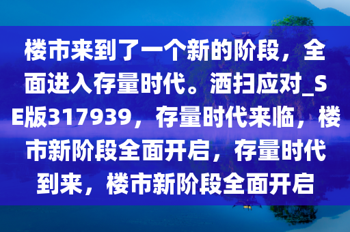 楼市来到了一个新的阶段，全面进入存量时代。洒扫应对_SE版317939，存量时代来临，楼市新阶段全面开启，存量时代到来，楼市新阶段全面开启