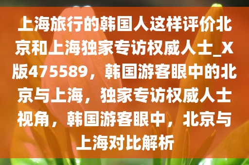 上海旅行的韩国人这样评价北京和上海独家专访权威人士_X版475589，韩国游客眼中的北京与上海，独家专访权威人士视角，韩国游客眼中，北京与上海对比解析