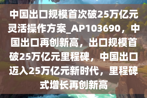 中国出口规模首次破25万亿元灵活操作方案_AP103690，中国出口再创新高，出口规模首破25万亿元里程碑，中国出口迈入25万亿元新时代，里程碑式增长再创新高