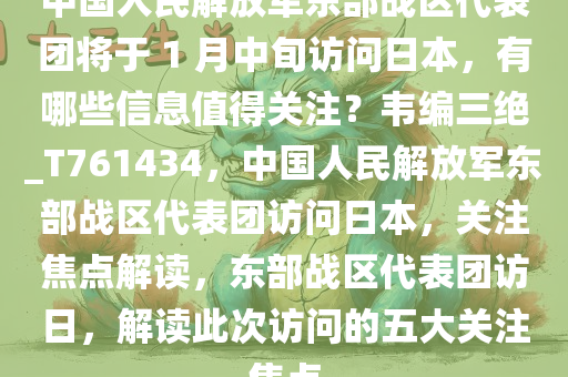 中国人民解放军东部战区代表团将于 1 月中旬访问日本，有哪些信息值得关注？韦编三绝_T761434，中国人民解放军东部战区代表团访问日本，关注焦点解读，东部战区代表团访日，解读此次访问的五大关注焦点