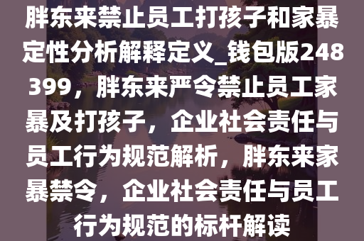 胖东来禁止员工打孩子和家暴定性分析解释定义_钱包版248399，胖东来严令禁止员工家暴及打孩子，企业社会责任与员工行为规范解析，胖东来家暴禁令，企业社会责任与员工行为规范的标杆解读