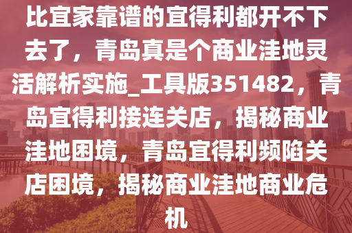 比宜家靠谱的宜得利都开不下去了，青岛真是个商业洼地灵活解析实施_工具版351482，青岛宜得利接连关店，揭秘商业洼地困境，青岛宜得利频陷关店困境，揭秘商业洼地商业危机