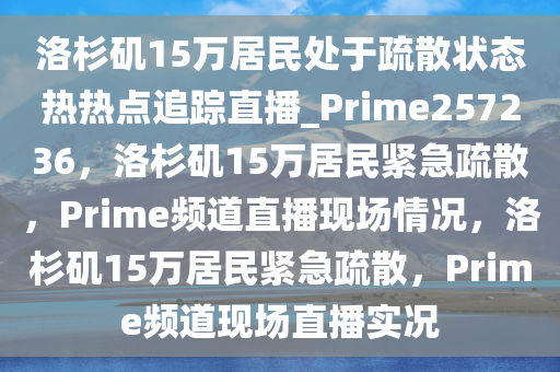 洛杉矶15万居民处于疏散状态热热点追踪直播_Prime257236，洛杉矶15万居民紧急疏散，Prime频道直播现场情况，洛杉矶15万居民紧急疏散，Prime频道现场直播实况