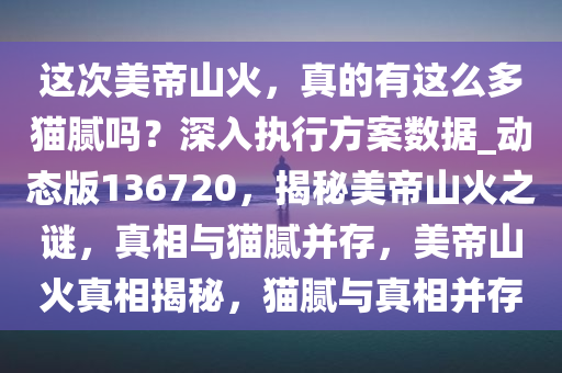 这次美帝山火，真的有这么多猫腻吗？深入执行方案数据_动态版136720，揭秘美帝山火之谜，真相与猫腻并存，美帝山火真相揭秘，猫腻与真相并存