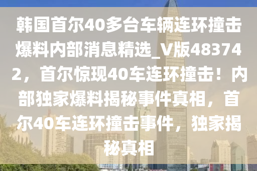 韩国首尔40多台车辆连环撞击爆料内部消息精选_V版483742，首尔惊现40车连环撞击！内部独家爆料揭秘事件真相，首尔40车连环撞击事件，独家揭秘真相