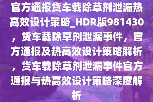 官方通报货车载除草剂泄漏热高效设计策略_HDR版981430，货车载除草剂泄漏事件，官方通报及热高效设计策略解析，货车载除草剂泄漏事件官方通报与热高效设计策略深度解析