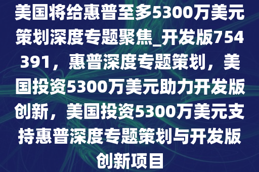 美国将给惠普至多5300万美元策划深度专题聚焦_开发版754391，惠普深度专题策划，美国投资5300万美元助力开发版创新，美国投资5300万美元支持惠普深度专题策划与开发版创新项目