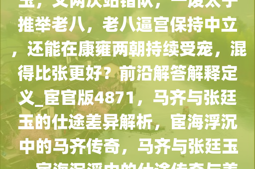 为什么马齐的才干远不如张廷玉，又两次站错队，一废太子推举老八，老八逼宫保持中立，还能在康雍两朝持续受宠，混得比张更好？前沿解答解释定义_宦官版4871，马齐与张廷玉的仕途差异解析，宦海浮沉中的马齐传奇，马齐与张廷玉，宦海沉浮中的仕途传奇与差异解析