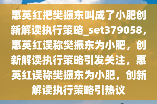 惠英红把樊振东叫成了小肥创新解读执行策略_set379058，惠英红误称樊振东为小肥，创新解读执行策略引发关注，惠英红误称樊振东为小肥，创新解读执行策略引热议