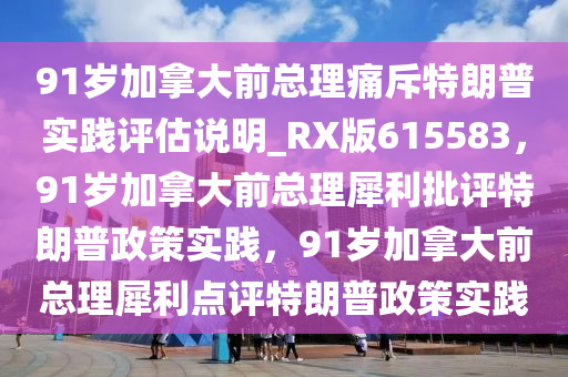 91岁加拿大前总理痛斥特朗普实践评估说明_RX版615583，91岁加拿大前总理犀利批评特朗普政策实践，91岁加拿大前总理犀利点评特朗普政策实践