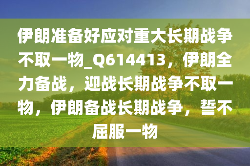 伊朗准备好应对重大长期战争不取一物_Q614413，伊朗全力备战，迎战长期战争不取一物，伊朗备战长期战争，誓不屈服一物