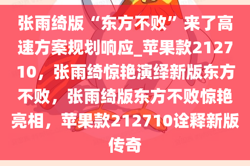 张雨绮版“东方不败”来了高速方案规划响应_苹果款212710，张雨绮惊艳演绎新版东方不败，张雨绮版东方不败惊艳亮相，苹果款212710诠释新版传奇