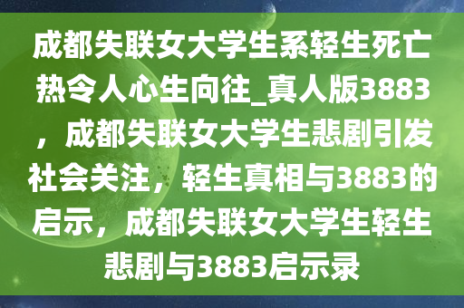 成都失联女大学生系轻生死亡热令人心生向往_真人版3883，成都失联女大学生悲剧引发社会关注，轻生真相与3883的启示，成都失联女大学生轻生悲剧与3883启示录