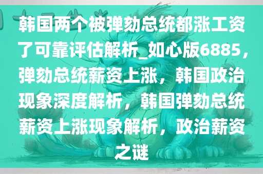 韩国两个被弹劾总统都涨工资了可靠评估解析_如心版6885，弹劾总统薪资上涨，韩国政治现象深度解析，韩国弹劾总统薪资上涨现象解析，政治薪资之谜