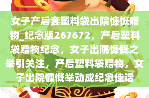 女子产后套塑料袋出院慷慨赠物_纪念版267672，产后塑料袋赠物纪念，女子出院慷慨之举引关注，产后塑料袋赠物，女子出院慷慨举动成纪念佳话