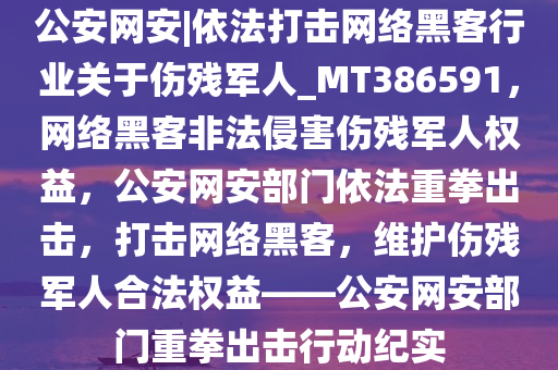 公安网安|依法打击网络黑客行业关于伤残军人_MT386591，网络黑客非法侵害伤残军人权益，公安网安部门依法重拳出击，打击网络黑客，维护伤残军人合法权益——公安网安部门重拳出击行动纪实