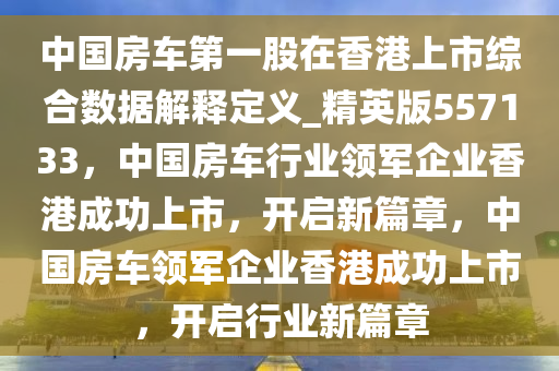 中国房车第一股在香港上市综合数据解释定义_精英版557133，中国房车行业领军企业香港成功上市，开启新篇章，中国房车领军企业香港成功上市，开启行业新篇章