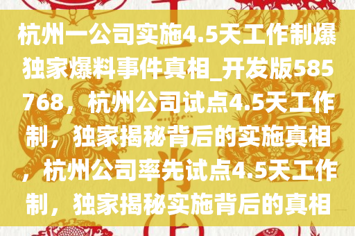 杭州一公司实施4.5天工作制爆独家爆料事件真相_开发版585768，杭州公司试点4.5天工作制，独家揭秘背后的实施真相，杭州公司率先试点4.5天工作制，独家揭秘实施背后的真相