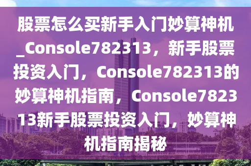 股票怎么买新手入门妙算神机_Console782313，新手股票投资入门，Console782313的妙算神机指南，Console782313新手股票投资入门，妙算神机指南揭秘