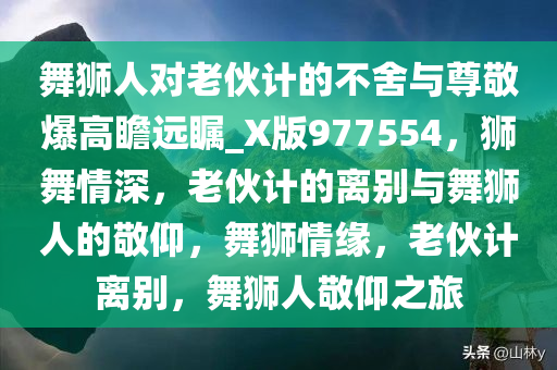 舞狮人对老伙计的不舍与尊敬爆高瞻远瞩_X版977554，狮舞情深，老伙计的离别与舞狮人的敬仰，舞狮情缘，老伙计离别，舞狮人敬仰之旅