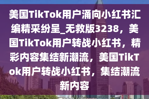 美国TikTok用户涌向小红书汇编精采纷呈_无救版3238，美国TikTok用户转战小红书，精彩内容集结新潮流，美国TikTok用户转战小红书，集结潮流新内容