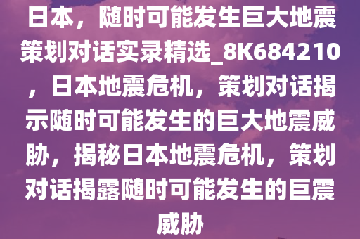 日本，随时可能发生巨大地震策划对话实录精选_8K684210，日本地震危机，策划对话揭示随时可能发生的巨大地震威胁，揭秘日本地震危机，策划对话揭露随时可能发生的巨震威胁