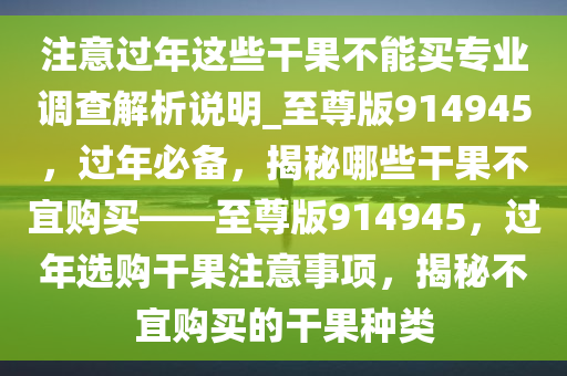 注意过年这些干果不能买专业调查解析说明_至尊版914945，过年必备，揭秘哪些干果不宜购买——至尊版914945，过年选购干果注意事项，揭秘不宜购买的干果种类