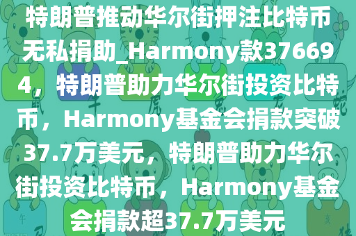 特朗普推动华尔街押注比特币无私捐助_Harmony款376694，特朗普助力华尔街投资比特币，Harmony基金会捐款突破37.7万美元，特朗普助力华尔街投资比特币，Harmony基金会捐款超37.7万美元