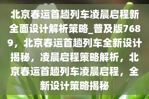 北京春运首趟列车凌晨启程新全面设计解析策略_普及版7689，北京春运首趟列车全新设计揭秘，凌晨启程策略解析，北京春运首趟列车凌晨启程，全新设计策略揭秘