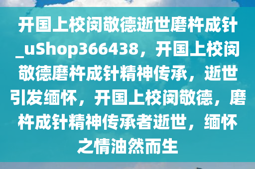 开国上校闵敬德逝世磨杵成针_uShop366438，开国上校闵敬德磨杵成针精神传承，逝世引发缅怀，开国上校闵敬德，磨杵成针精神传承者逝世，缅怀之情油然而生