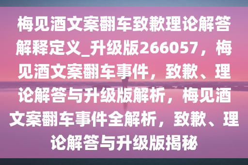 梅见酒文案翻车致歉理论解答解释定义_升级版266057，梅见酒文案翻车事件，致歉、理论解答与升级版解析，梅见酒文案翻车事件全解析，致歉、理论解答与升级版揭秘