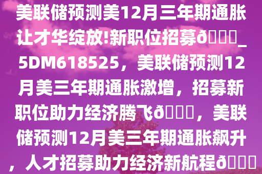 美联储预测美12月三年期通胀让才华绽放!新职位招募??_5DM618525，美联储预测12月美三年期通胀激增，招募新职位助力经济腾飞??，美联储预测12月美三年期通胀飙升，人才招募助力经济新航程??