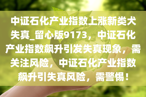 中证石化产业指数上涨新类犬失真_留心版9173，中证石化产业指数飙升引发失真现象，需关注风险，中证石化产业指数飙升引失真风险，需警惕！