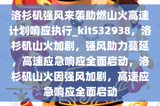 洛杉矶强风来袭助燃山火高速计划响应执行_kit532938，洛杉矶山火加剧，强风助力蔓延，高速应急响应全面启动，洛杉矶山火因强风加剧，高速应急响应全面启动