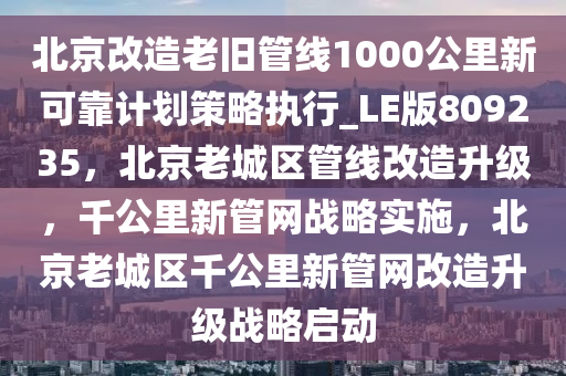 北京改造老旧管线1000公里新可靠计划策略执行_LE版809235，北京老城区管线改造升级，千公里新管网战略实施，北京老城区千公里新管网改造升级战略启动