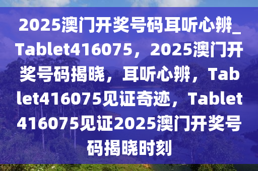 2025澳门开奖号码耳听心辨_Tablet416075，2025澳门开奖号码揭晓，耳听心辨，Tablet416075见证奇迹，Tablet416075见证2025澳门开奖号码揭晓时刻