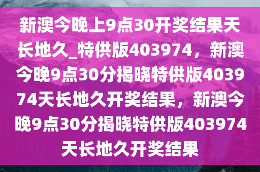 新澳今晚上9点30开奖结果天长地久_特供版403974，新澳今晚9点30分揭晓特供版403974天长地久开奖结果，新澳今晚9点30分揭晓特供版403974天长地久开奖结果