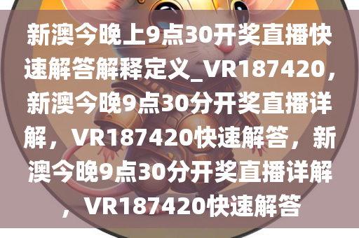 新澳今晚上9点30开奖直播快速解答解释定义_VR187420，新澳今晚9点30分开奖直播详解，VR187420快速解答，新澳今晚9点30分开奖直播详解，VR187420快速解答