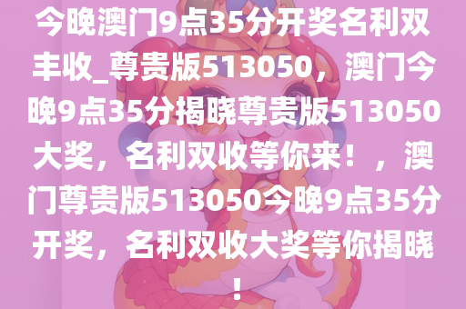 今晚澳门9点35分开奖名利双丰收_尊贵版513050，澳门今晚9点35分揭晓尊贵版513050大奖，名利双收等你来！，澳门尊贵版513050今晚9点35分开奖，名利双收大奖等你揭晓！