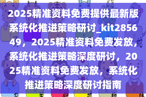 2025精准资料免费提供最新版系统化推进策略研讨_kit285649，2025精准资料免费发放，系统化推进策略深度研讨，2025精准资料免费发放，系统化推进策略深度研讨指南