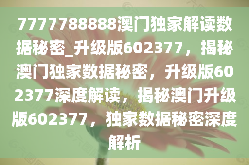 7777788888澳门独家解读数据秘密_升级版602377，揭秘澳门独家数据秘密，升级版602377深度解读，揭秘澳门升级版602377，独家数据秘密深度解析