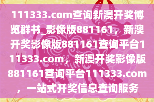 111333.соm查询新澳开奖博览群书_影像版881161，新澳开奖影像版881161查询平台111333.соm，新澳开奖影像版881161查询平台111333.соm，一站式开奖信息查询服务