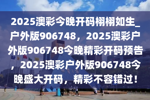 2025澳彩今晚开码栩栩如生_户外版906748，2025澳彩户外版906748今晚精彩开码预告，2025澳彩户外版906748今晚盛大开码，精彩不容错过！