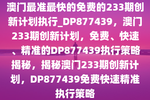 澳门最准最快的免费的233期创新计划执行_DP877439，澳门233期创新计划，免费、快速、精准的DP877439执行策略揭秘，揭秘澳门233期创新计划，DP877439免费快速精准执行策略