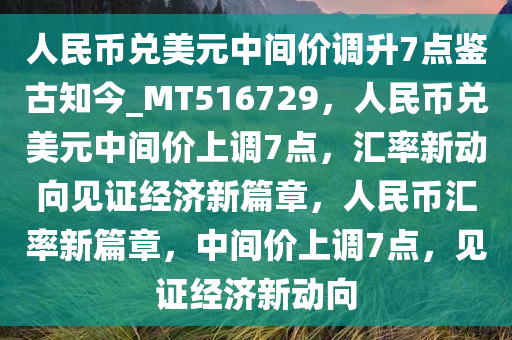 人民币兑美元中间价调升7点鉴古知今_MT516729，人民币兑美元中间价上调7点，汇率新动向见证经济新篇章，人民币汇率新篇章，中间价上调7点，见证经济新动向