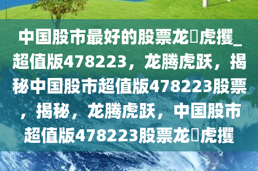 中国股市最好的股票龙拏虎攫_超值版478223，龙腾虎跃，揭秘中国股市超值版478223股票，揭秘，龙腾虎跃，中国股市超值版478223股票龙拏虎攫