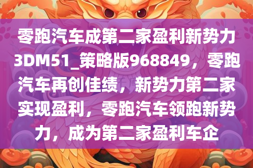 零跑汽车成第二家盈利新势力3DM51_策略版968849，零跑汽车再创佳绩，新势力第二家实现盈利，零跑汽车领跑新势力，成为第二家盈利车企