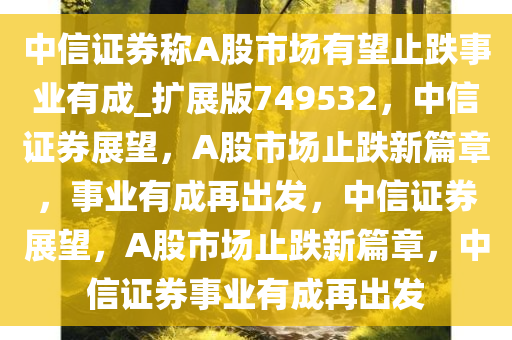 中信证券称A股市场有望止跌事业有成_扩展版749532，中信证券展望，A股市场止跌新篇章，事业有成再出发，中信证券展望，A股市场止跌新篇章，中信证券事业有成再出发