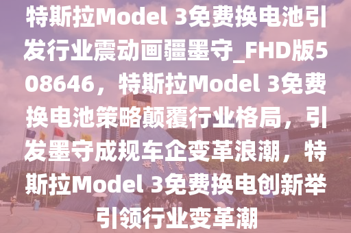 特斯拉Model 3免费换电池引发行业震动画疆墨守_FHD版508646，特斯拉Model 3免费换电池策略颠覆行业格局，引发墨守成规车企变革浪潮，特斯拉Model 3免费换电创新举引领行业变革潮